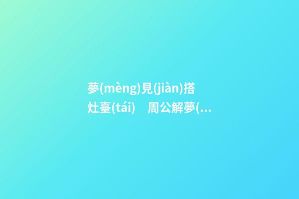夢(mèng)見(jiàn)搭灶臺(tái)　周公解夢(mèng)之夢(mèng)到搭灶臺(tái)